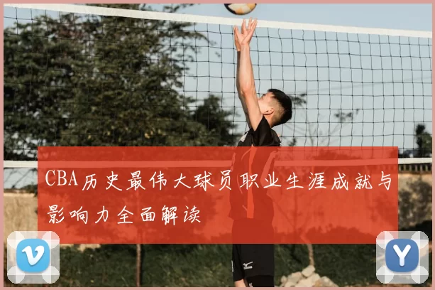 CBA历史最伟大球员职业生涯成就与影响力全面解读