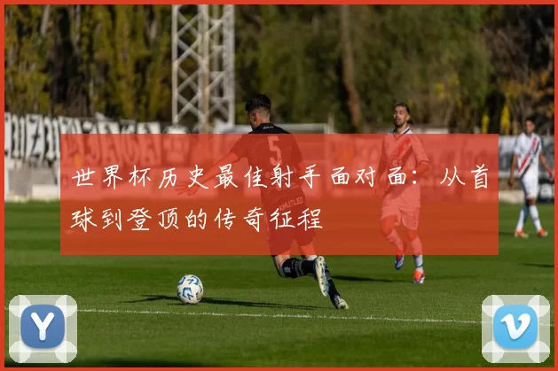 世界杯历史最佳射手面对面：从首球到登顶的传奇征程