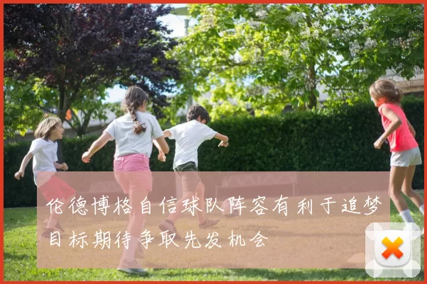伦德博格自信球队阵容有利于追梦目标期待争取先发机会