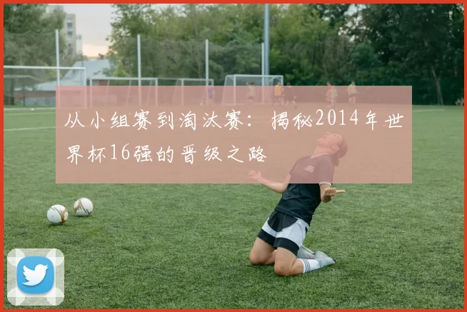 从小组赛到淘汰赛:揭秘2014年世界杯16强的晋级之路