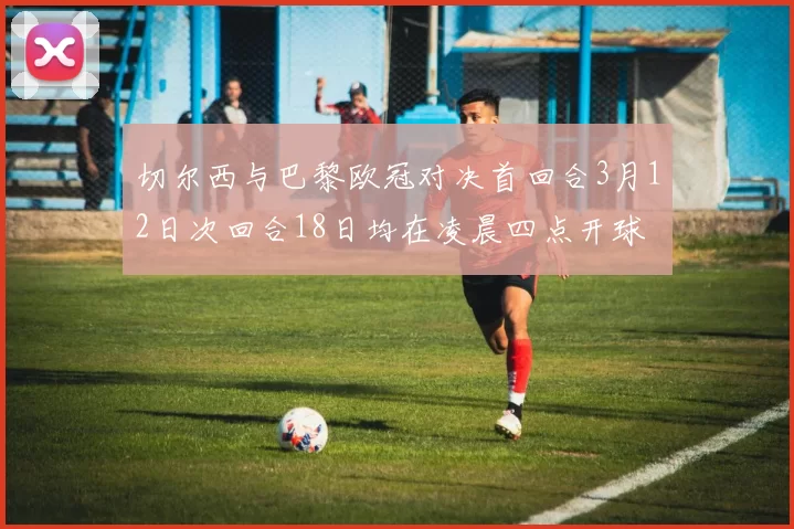 切尔西与巴黎欧冠对决首回合3月12日次回合18日均在凌晨四点开球