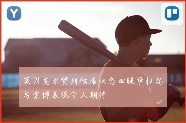 莱因克尔赞利物浦状态回暖萨拉赫与索博表现令人期待