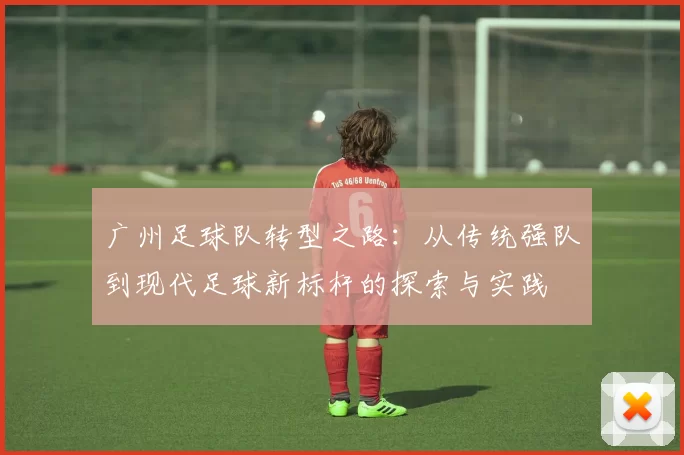 广州足球队转型之路：从传统强队到现代足球新标杆的探索与实践