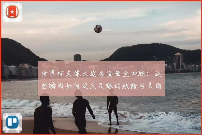世界杯点球大战名场面全回顾：这些瞬间如何定义足球的残酷与美丽？