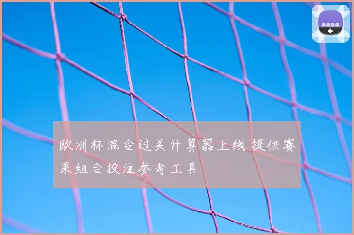 欧洲杯混合过关计算器上线 提供赛果组合投注参考工具