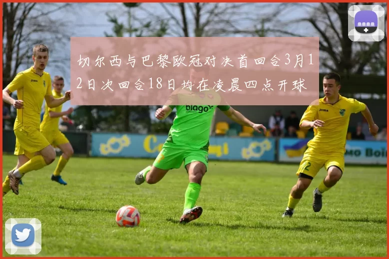 切尔西与巴黎欧冠对决首回合3月12日次回合18日均在凌晨四点开球