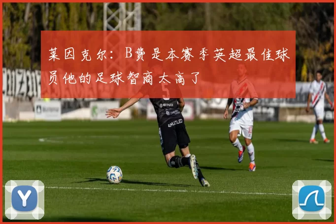 莱因克尔：B费是本赛季英超最佳球员他的足球智商太高了