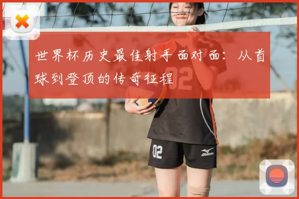 世界杯历史最佳射手面对面:从首球到登顶的传奇征程