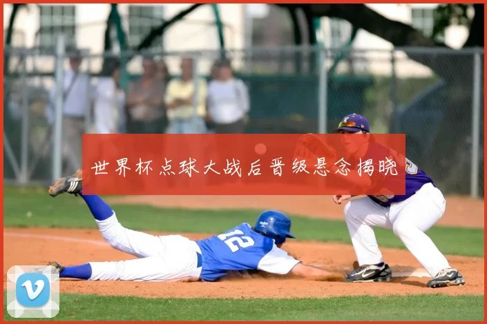 世界杯点球大战后晋级悬念揭晓