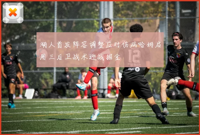 湖人首发阵容调整应对伤病哈姆启用三后卫战术迎战掘金