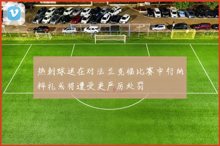 热刺球迷在对法兰克福比赛中行纳粹礼或将遭受更严厉处罚