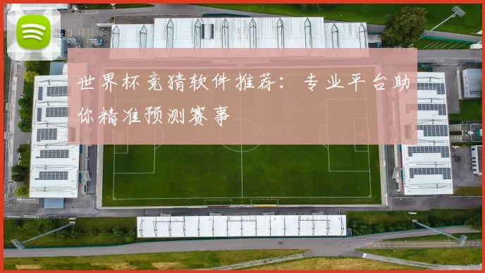 世界杯竞猜软件推荐:专业平台助你精准预测赛事