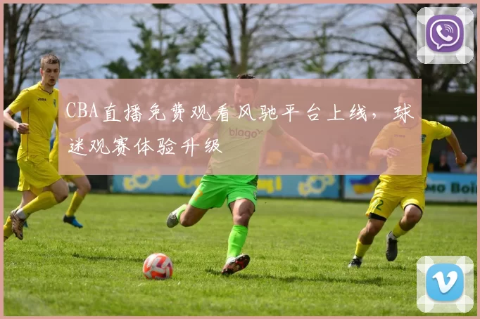 CBA直播免费观看风驰平台上线,球迷观赛体验升级