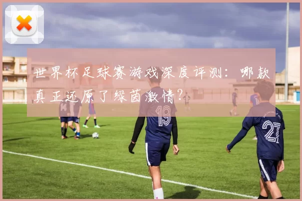 世界杯足球赛游戏深度评测:哪款真正还原了绿茵激情?