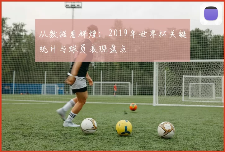 从数据看辉煌:2019年世界杯关键统计与球员表现盘点