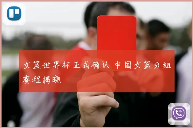 女篮世界杯正式确认 中国女篮分组赛程揭晓