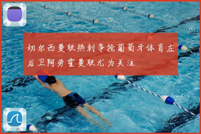 切尔西曼联热刺争抢葡萄牙体育左后卫阿劳霍曼联尤为关注