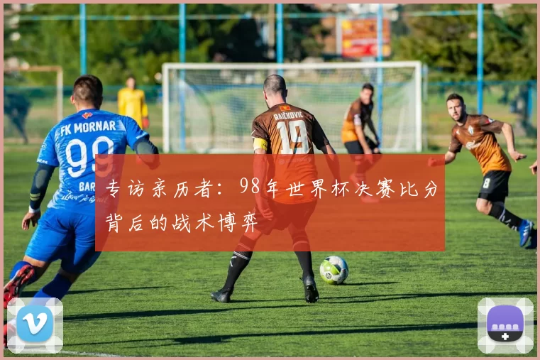 专访亲历者：98年世界杯决赛比分背后的战术博弈