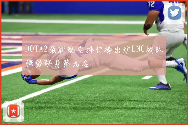 DOTA2最新配合排行榜出炉LNG战队强势跻身第九名
