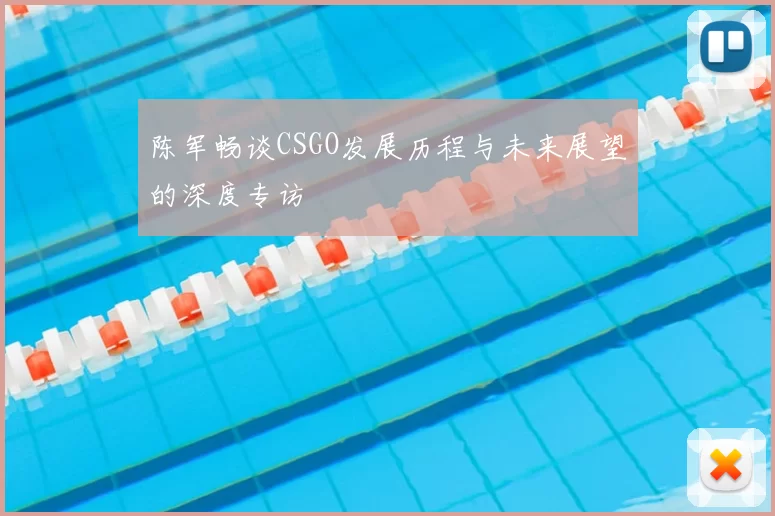陈军畅谈CSGO发展历程与未来展望的深度专访