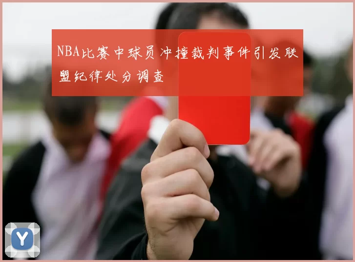 NBA比赛中球员冲撞裁判事件引发联盟纪律处分调查