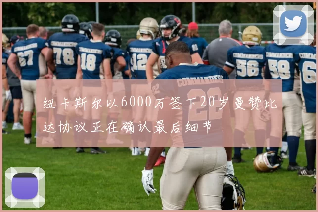 纽卡斯尔以6000万签下20岁曼赞比达协议正在确认最后细节