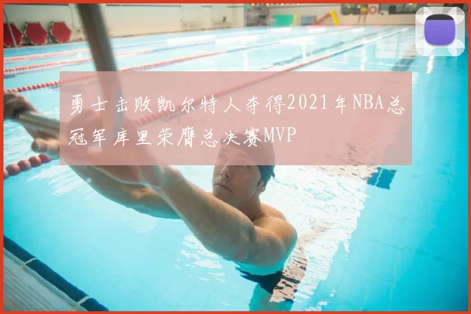 勇士击败凯尔特人夺得2021年NBA总冠军库里荣膺总决赛MVP