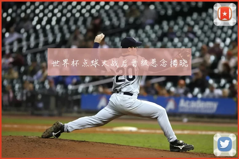 世界杯点球大战后晋级悬念揭晓
