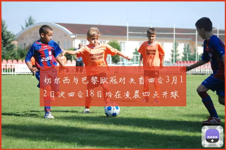 切尔西与巴黎欧冠对决首回合3月12日次回合18日均在凌晨四点开球
