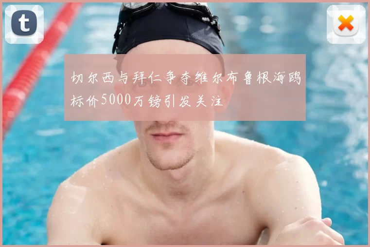 切尔西与拜仁争夺维尔布鲁根海鸥标价5000万镑引发关注