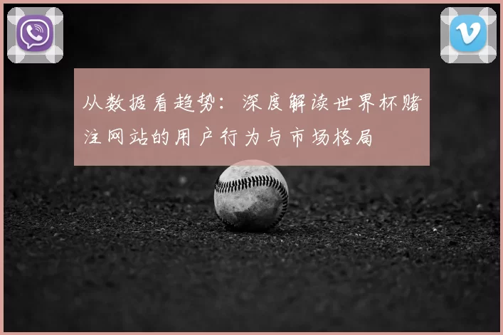 从数据看趋势：深度解读世界杯赌注网站的用户行为与市场格局