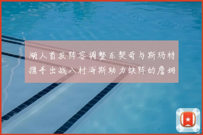 湖人首发阵容调整东契奇与斯玛特携手出战八村海斯助力缺阵的詹姆斯艾顿