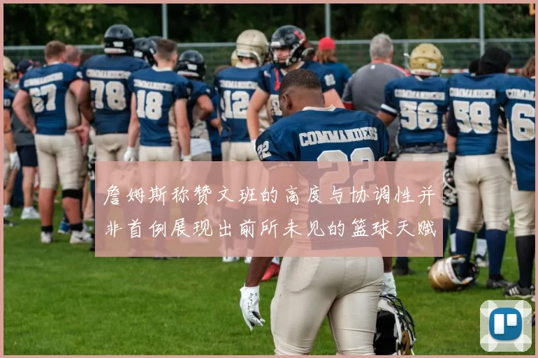 詹姆斯称赞文班的高度与协调性并非首例展现出前所未见的篮球天赋
