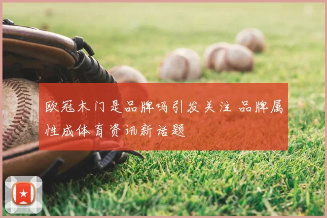 欧冠木门是品牌吗引发关注 品牌属性成体育资讯新话题
