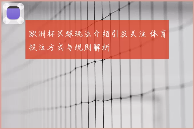 欧洲杯买球玩法介绍引发关注 体育投注方式与规则解析