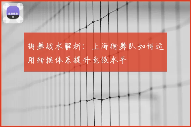 街舞战术解析：上海街舞队如何运用转换体系提升竞技水平
