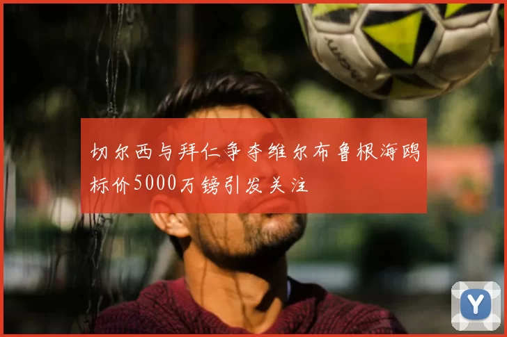 切尔西与拜仁争夺维尔布鲁根海鸥标价5000万镑引发关注