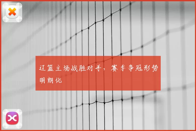 辽篮主场战胜对手，赛季争冠形势明朗化