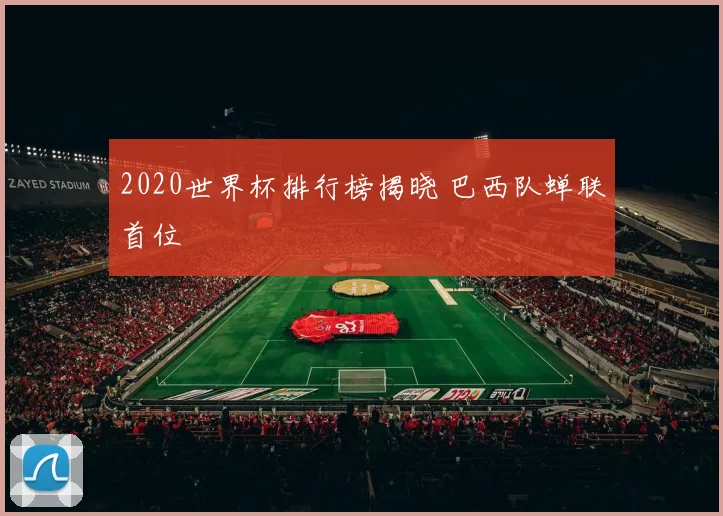 2020世界杯排行榜揭晓 巴西队蝉联首位