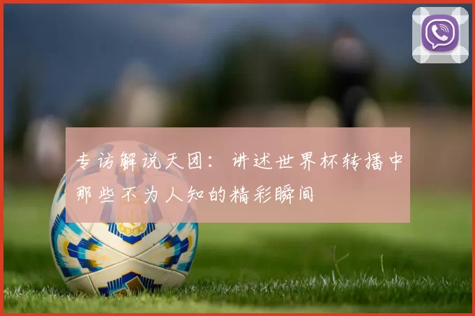 专访解说天团:讲述世界杯转播中那些不为人知的精彩瞬间
