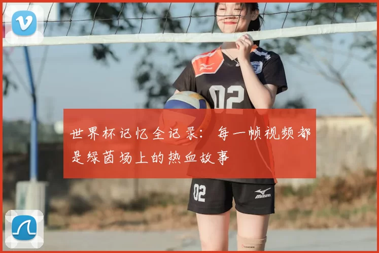 世界杯记忆全记录:每一帧视频都是绿茵场上的热血故事