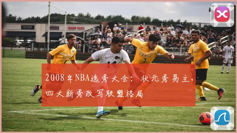 2008年NBA选秀大会:状元秀易主,四大新秀改写联盟格局
