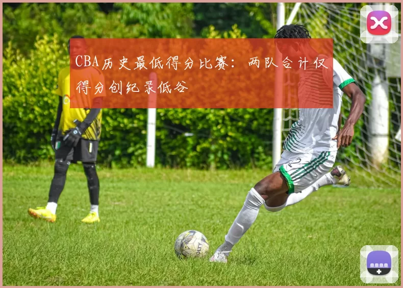 CBA历史最低得分比赛：两队合计仅得分创纪录低谷