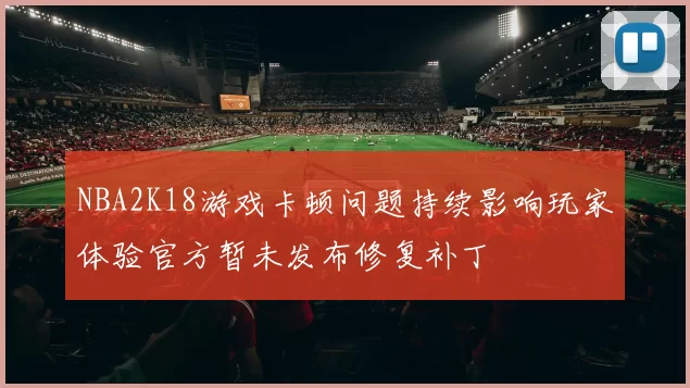 NBA2K18游戏卡顿问题持续影响玩家体验官方暂未发布修复补丁