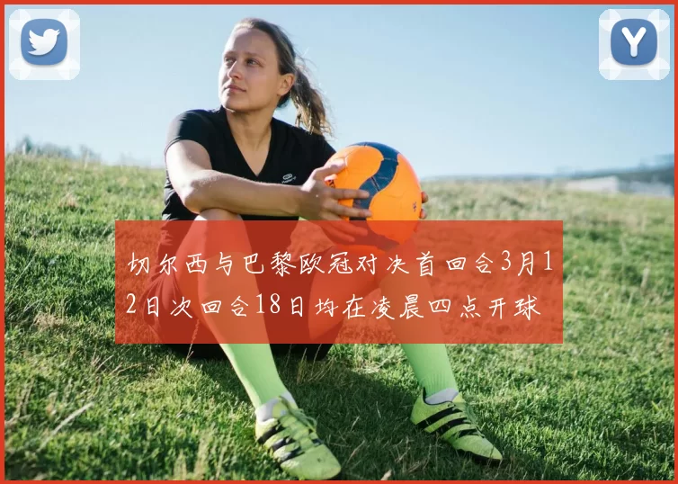 切尔西与巴黎欧冠对决首回合3月12日次回合18日均在凌晨四点开球