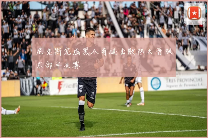 尼克斯完成黑八奇迹击败热火晋级东部半决赛