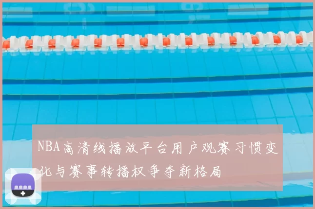 NBA高清线播放平台用户观赛习惯变化与赛事转播权争夺新格局