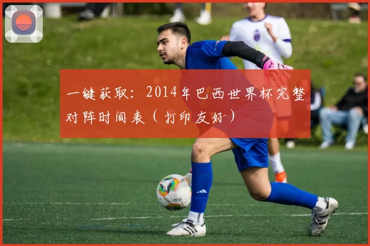 一键获取:2014年巴西世界杯完整对阵时间表(打印友好)