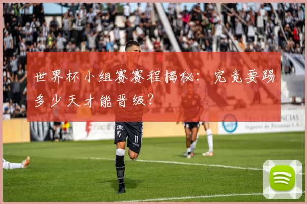 世界杯小组赛赛程揭秘：究竟要踢多少天才能晋级？