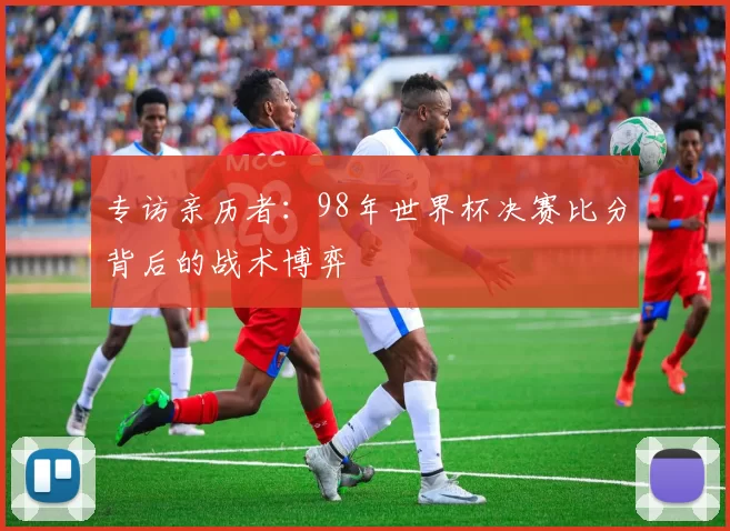 专访亲历者:98年世界杯决赛比分背后的战术博弈